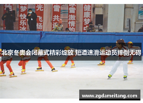北京冬奥会闭幕式精彩绽放 短道速滑运动员摔倒无碍