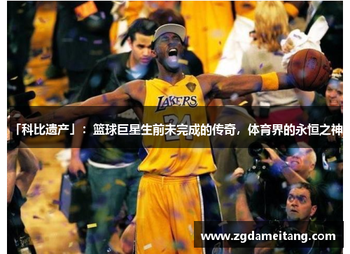 「科比遗产」：篮球巨星生前未完成的传奇，体育界的永恒之神。