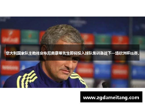 意大利国家队主教练安东尼奥康蒂先生即将投入球队集训备战下一场欧洲杯比赛。