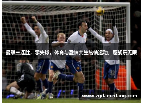 曼联三连胜，零失球，体育与激情共生热情运动，鏖战乐无限