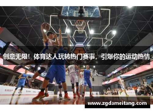 创意无限！体育达人玩转热门赛事，引爆你的运动热情