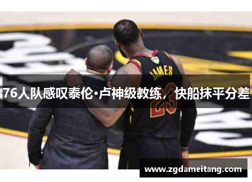 76人队感叹泰伦·卢神级教练，快船抹平分差